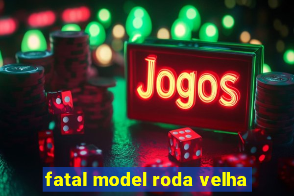 fatal model roda velha